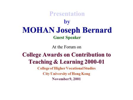 MOHAN Joseph Bernard Presentation by MOHAN Joseph Bernard Guest Speaker At the Forum on College Awards on Contribution to Teaching & Learning 2000-01 College.