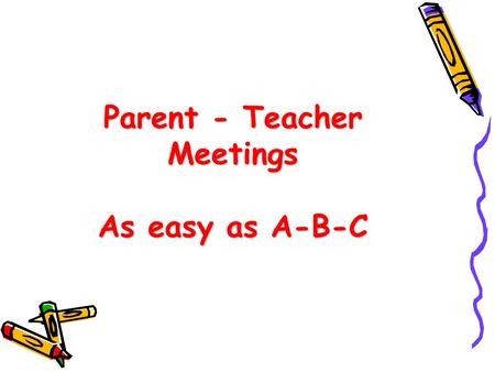 Parent - Teacher Meetings As easy as A-B-C