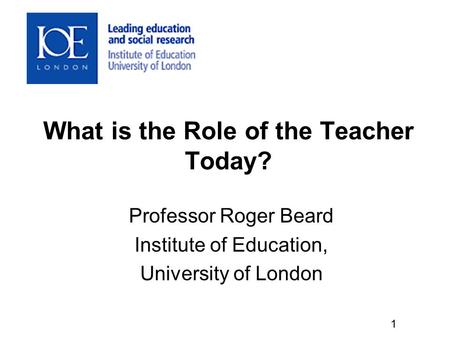 What is the Role of the Teacher Today? Professor Roger Beard Institute of Education, University of London 1.