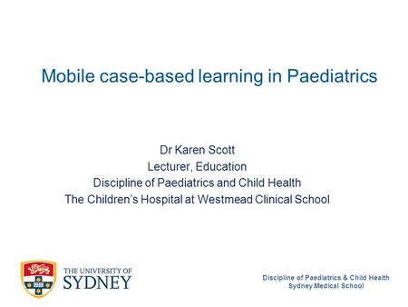 Discipline of Paediatrics & Child Health Sydney Medical School Mobile case-based learning in Paediatrics Dr Karen Scott Lecturer, Education Discipline.