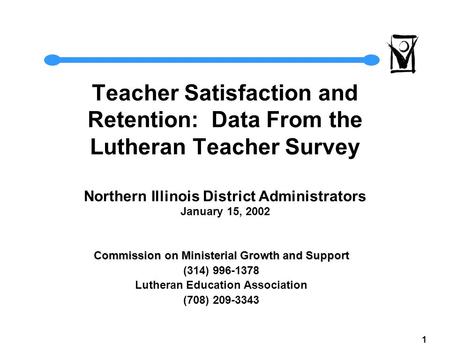 1 Teacher Satisfaction and Retention: Data From the Lutheran Teacher Survey Northern Illinois District Administrators January 15, 2002 Commission on Ministerial.