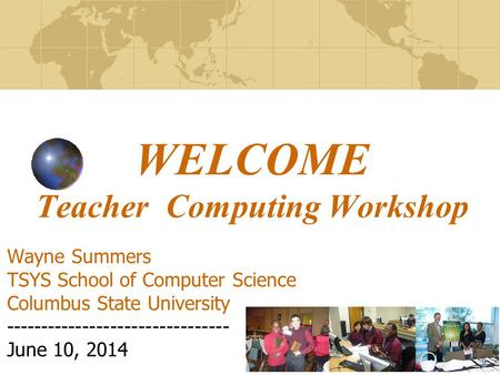 WELCOME Teacher Computing Workshop Wayne Summers TSYS School of Computer Science Columbus State University -------------------------------- June 10, 2014.