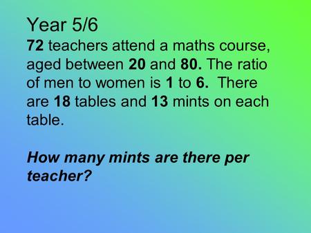 Year 5/6 72 teachers attend a maths course, aged between 20 and 80. The ratio of men to women is 1 to 6. There are 18 tables and 13 mints on each table.