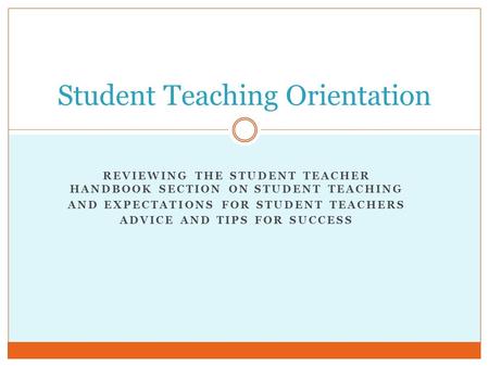 REVIEWING THE STUDENT TEACHER HANDBOOK SECTION ON STUDENT TEACHING AND EXPECTATIONS FOR STUDENT TEACHERS ADVICE AND TIPS FOR SUCCESS Student Teaching Orientation.