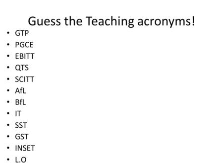 Guess the Teaching acronyms! GTP PGCE EBITT QTS SCITT AfL BfL IT SST GST INSET L.O.