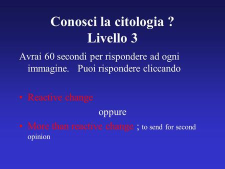 Conosci la citologia ? Livello 3 Avrai 60 secondi per rispondere ad ogni immagine. Puoi rispondere cliccando Reactive change oppure More than reactive.