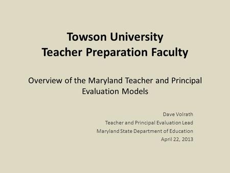 Towson University Teacher Preparation Faculty Overview of the Maryland Teacher and Principal Evaluation Models Dave Volrath Teacher and Principal Evaluation.