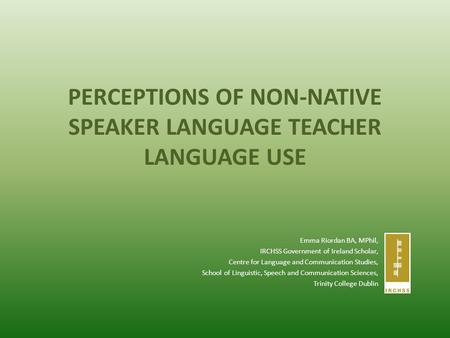 PERCEPTIONS OF NON-NATIVE SPEAKER LANGUAGE TEACHER LANGUAGE USE Emma Riordan BA, MPhil, IRCHSS Government of Ireland Scholar, Centre for Language and Communication.