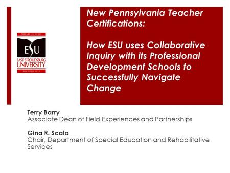 New Pennsylvania Teacher Certifications: How ESU uses Collaborative Inquiry with its Professional Development Schools to Successfully Navigate Change Terry.