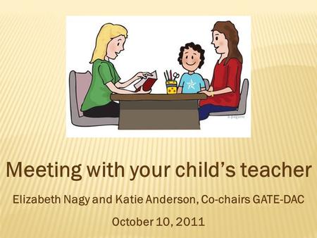 Meeting with your child’s teacher Elizabeth Nagy and Katie Anderson, Co-chairs GATE-DAC October 10, 2011.