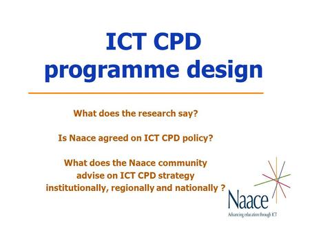 ICT CPD programme design What does the research say? Is Naace agreed on ICT CPD policy? What does the Naace community advise on ICT CPD strategy institutionally,