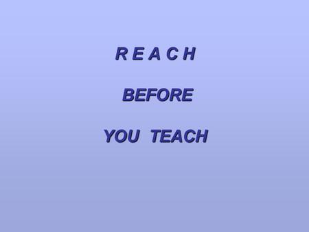 R E A C H BEFORE YOU TEACH.