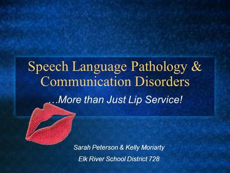 Speech Language Pathology & Communication Disorders …More than Just Lip Service! Sarah Peterson & Kelly Moriarty Elk River School District 728.