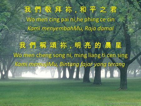 我 們 敬 拜 祢，和 平 之 君 Wo men cing pai ni,he phing ce cin Kami menyembahMu, Raja damai 我 們 稱 頌 祢，明 亮 的 晨 星 Wo men cheng song ni, ming liang ti cen sing Kami.