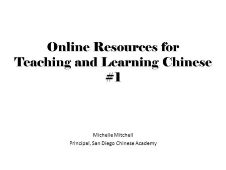 Online Resources for Teaching and Learning Chinese #1 Michelle Mitchell Principal, San Diego Chinese Academy.