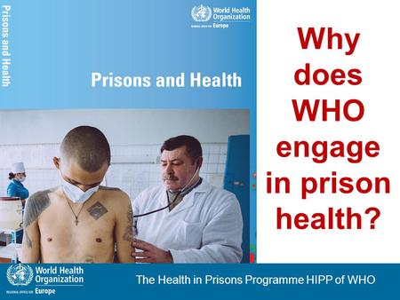 The Health in Prisons Programme HIPP of WHO Why does WHO engage in prison health?