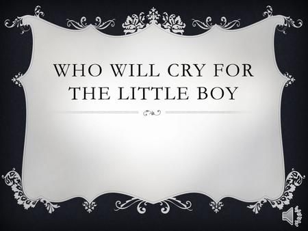 WHO WILL CRY FOR THE LITTLE BOY who will cry for the little boy? Lost and all alone. Who will cry for the little boy? Abandoned without his own?