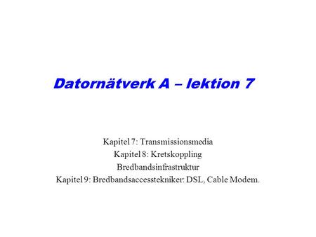 Datornätverk A – lektion 7 Kapitel 7: Transmissionsmedia Kapitel 8: Kretskoppling Bredbandsinfrastruktur Kapitel 9: Bredbandsaccesstekniker: DSL, Cable.