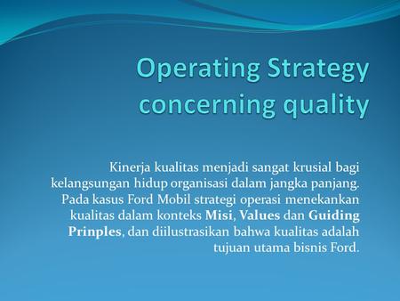 Kinerja kualitas menjadi sangat krusial bagi kelangsungan hidup organisasi dalam jangka panjang. Pada kasus Ford Mobil strategi operasi menekankan kualitas.