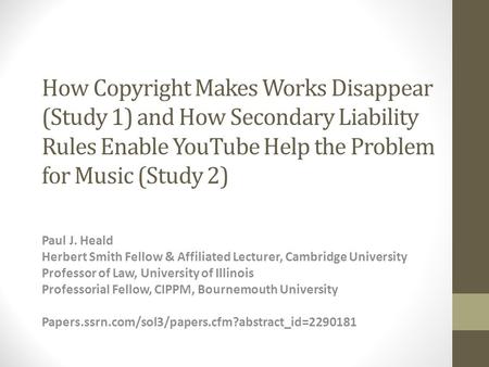 How Copyright Makes Works Disappear (Study 1) and How Secondary Liability Rules Enable YouTube Help the Problem for Music (Study 2) Paul J. Heald Herbert.