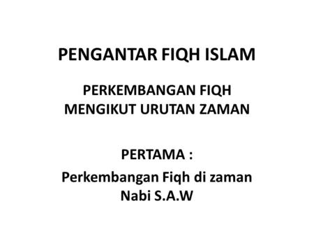 PENGANTAR FIQH ISLAM PERKEMBANGAN FIQH MENGIKUT URUTAN ZAMAN PERTAMA : Perkembangan Fiqh di zaman Nabi S.A.W.