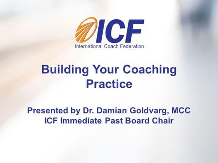 Building Your Coaching Practice Presented by Dr. Damian Goldvarg, MCC ICF Immediate Past Board Chair.