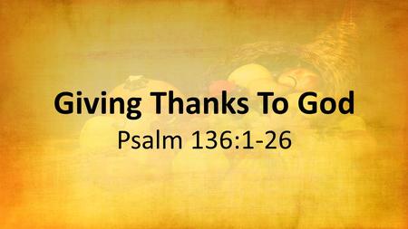 Giving Thanks To God Psalm 136:1-26. Thanksgiving to God for His Enduring Mercy Oh, give thanks to the L ORD, for He is good! For His mercy endures forever.