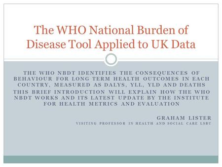 THE WHO NBDT IDENTIFIES THE CONSEQUENCES OF BEHAVIOUR FOR LONG TERM HEALTH OUTCOMES IN EACH COUNTRY, MEASURED AS DALYS, YLL, YLD AND DEATHS THIS BRIEF.