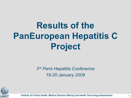 Institute for Public Health, Medical Decision Making and Health Technology Assessment 1 Results of the PanEuropean Hepatitis C Project 3 rd Paris Hepatitis.