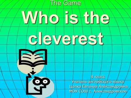 The Game Who is the cleverest 8 класс Учитель английского языка Цолко Евгения Александровна МОУ СОШ с. Александровское.