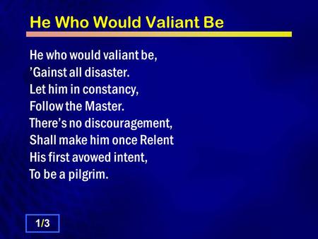 He Who Would Valiant Be He who would valiant be, ’Gainst all disaster. Let him in constancy, Follow the Master. There’s no discouragement, Shall make him.