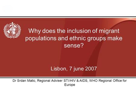 Why does the inclusion of migrant populations and ethnic groups make sense? Lisbon, 7 june 2007 Dr Srdan Matic, Regional Adviser STI/HIV & AIDS, WHO Regional.