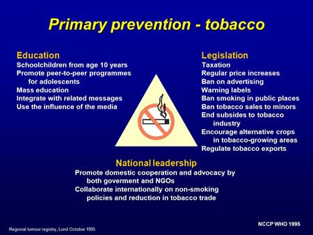 NCCP WHO 1995 Regional tumour registry, Lund October 1995 Primary prevention - tobacco Education Schoolchildren from age 10 years Promote peer-to-peer.