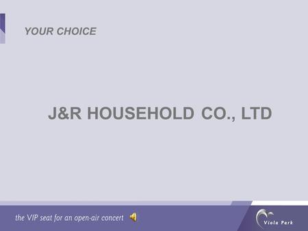 J&R HOUSEHOLD CO., LTD YOUR CHOICE. WHY J&R Honest working attitude Strong sense of social responsibility Away from piracy Low staff turnover.