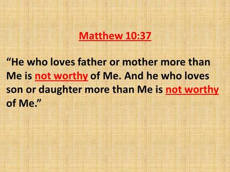 Matthew 10:37 “He who loves father or mother more than Me is not worthy of Me. And he who loves son or daughter more than Me is not worthy of Me.”