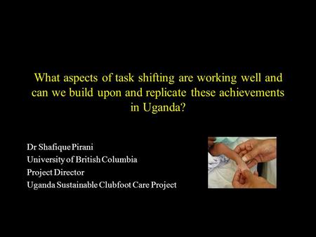 What aspects of task shifting are working well and can we build upon and replicate these achievements in Uganda? Dr Shafique Pirani University of British.