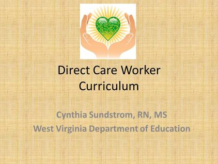 Direct Care Worker Curriculum Cynthia Sundstrom, RN, MS West Virginia Department of Education.