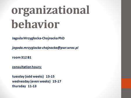 Organizational behavior Jagoda Mrzygłocka-Chojnacka PhD room 312 B1 consultation hours: tuesday (odd weeks) 13-15.