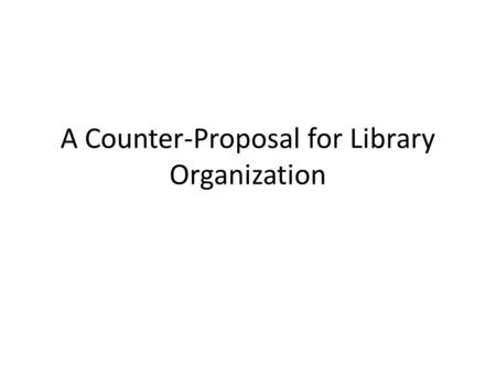 A Counter-Proposal for Library Organization. Approach The intent of this proposal was to explore whether an arbitrary-but-intuitive approach to library.