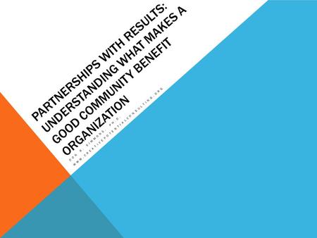 PARTNERSHIPS WITH RESULTS: UNDERSTANDING WHAT MAKES A GOOD COMMUNITY BENEFIT ORGANIZATION DON R. SIMMONS, PH.D. WWW.CREATIVEPOTENTIALCONSULTING.ORG.