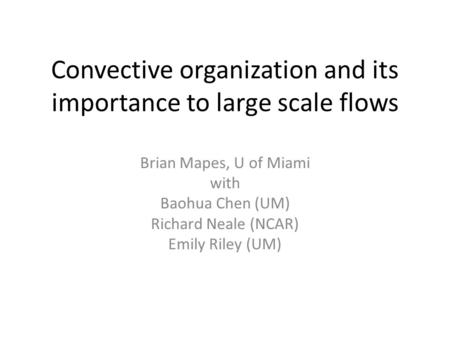 Convective organization and its importance to large scale flows Brian Mapes, U of Miami with Baohua Chen (UM) Richard Neale (NCAR) Emily Riley (UM)