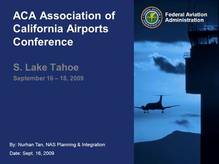 By: Nurhan Tan, NAS Planning & Integration Date: Sept. 16, 2009 Federal Aviation Administration ACA Association of California Airports Conference S. Lake.