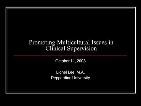 Promoting Multicultural Issues in Clinical Supervision October 11, 2008 Lionel Lee, M.A. Pepperdine University.