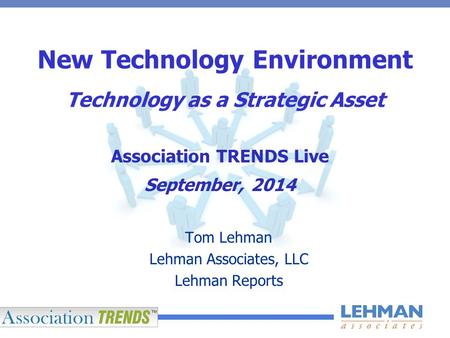 New Technology Environment Technology as a Strategic Asset Tom Lehman Lehman Associates, LLC Lehman Reports Association TRENDS Live September, 2014.