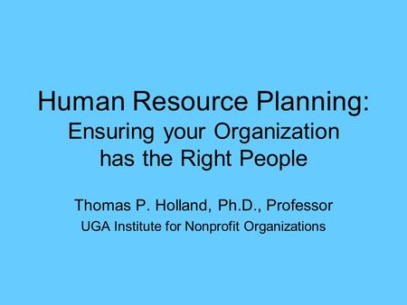 Human Resource Planning: Ensuring your Organization has the Right People Thomas P. Holland, Ph.D., Professor UGA Institute for Nonprofit Organizations.