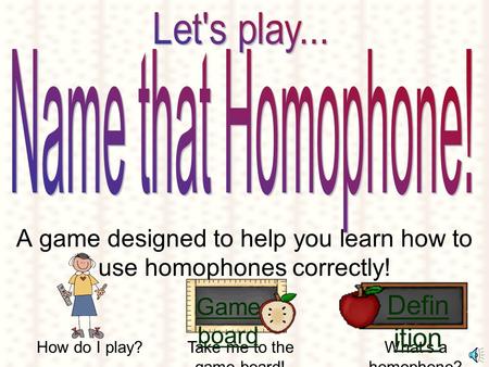 A game designed to help you learn how to use homophones correctly! How do I play?Take me to the game board! What’s a homophone? Defin ition Game board.