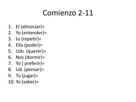 Comienzo 2-11 1.El (almorzar)= 2.Yo (entender)= 3.tu (repetir)= 4.Ella (poder)= 5.Uds. (querer)= 6.Nos (dormir)= 7.Yo ( preferir)= 8.Ud. (pensar)= 9.Tu.