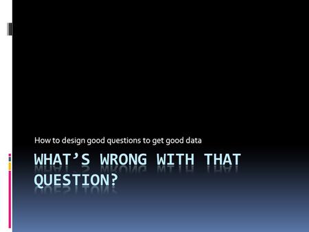 How to design good questions to get good data. Types of Questions 1. Structured and fixed response. -questions that offer the respondent a closed set.