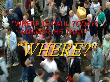 WHERE IS PAUL TODAY? ANSWER ME THAT!”