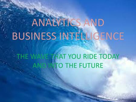 ANALYTICS AND BUSINESS INTELLIGENCE THE WAVE THAT YOU RIDE TODAY AND INTO THE FUTURE.